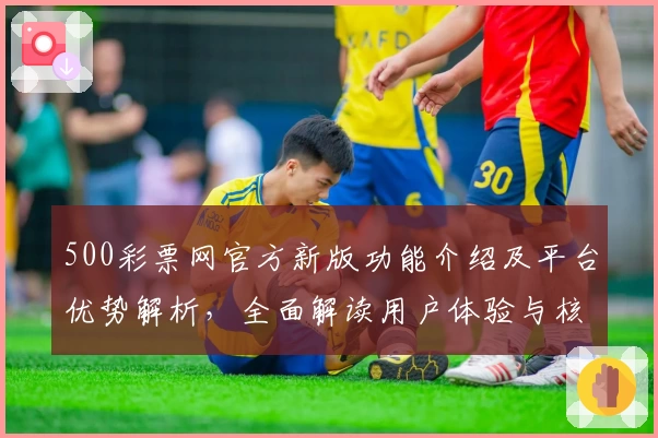 500彩票网官方新版功能介绍及平台优势解析，全面解读用户体验与核心亮点
