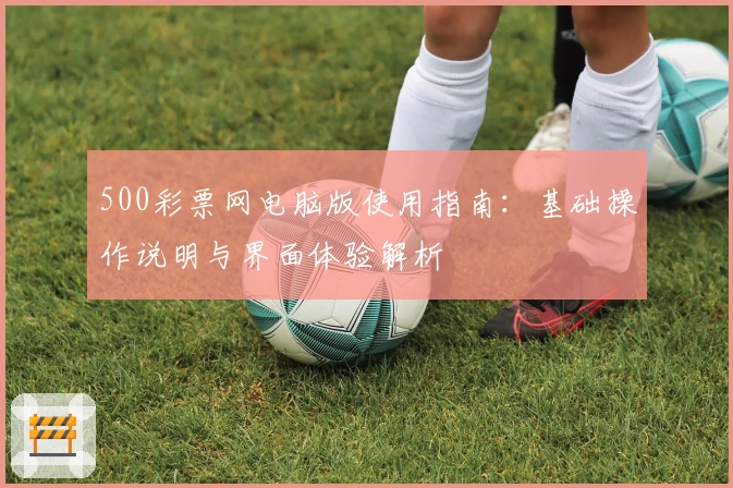 500彩票网电脑版使用指南：基础操作说明与界面体验解析