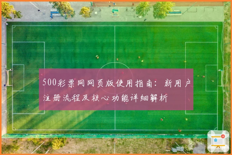 500彩票网网页版使用指南：新用户注册流程及核心功能详细解析