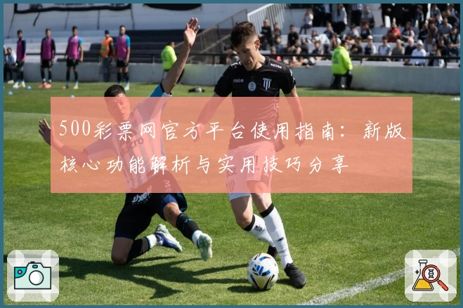 500彩票网官方平台使用指南：新版核心功能解析与实用技巧分享