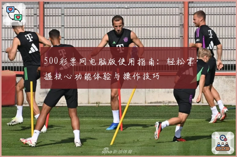 500彩票网电脑版使用指南：轻松掌握核心功能体验与操作技巧