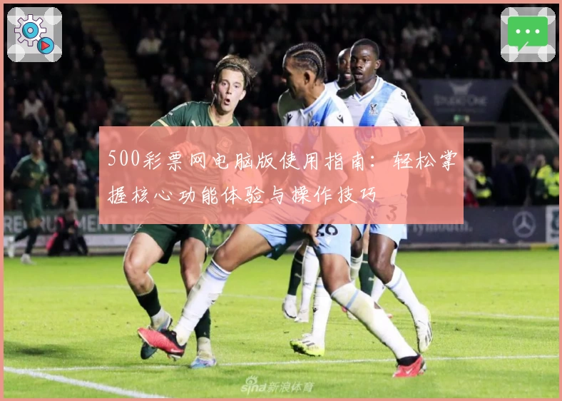 500彩票网电脑版使用指南：轻松掌握核心功能体验与操作技巧