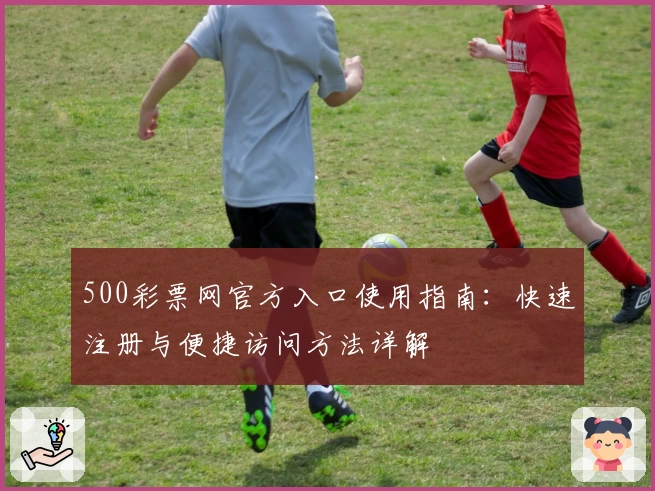 500彩票网官方入口使用指南：快速注册与便捷访问方法详解