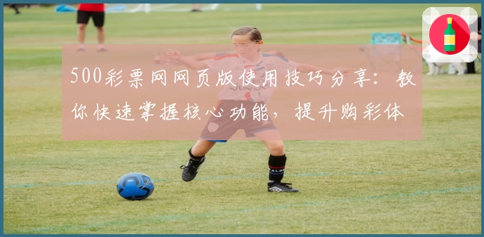 500彩票网网页版使用技巧分享：教你快速掌握核心功能，提升购彩体验