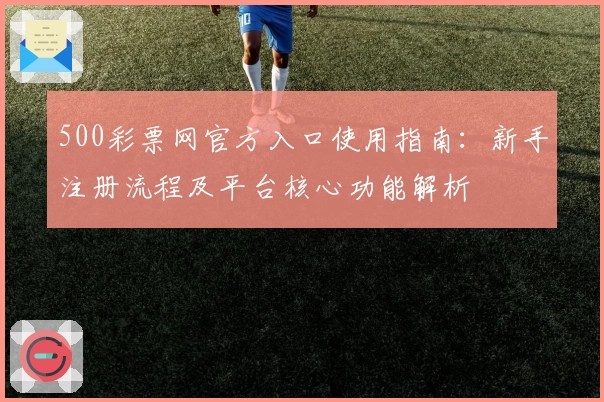 500彩票网官方入口使用指南：新手注册流程及平台核心功能解析