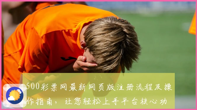 500彩票网最新网页版注册流程及操作指南，让您轻松上手平台核心功能