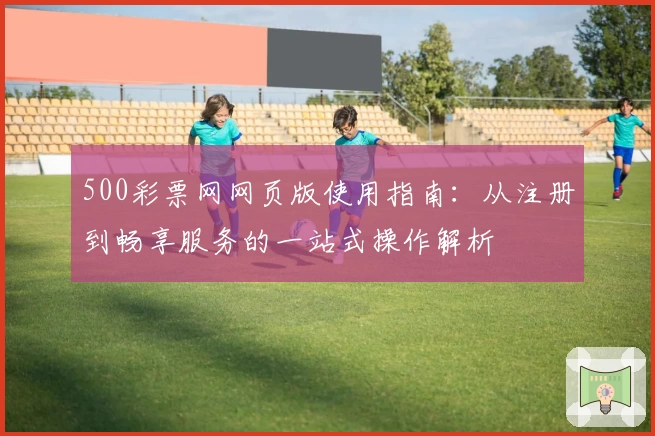 500彩票网网页版使用指南：从注册到畅享服务的一站式操作解析