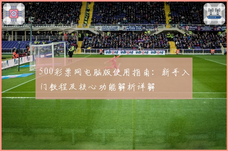 500彩票网电脑版使用指南：新手入门教程及核心功能解析详解