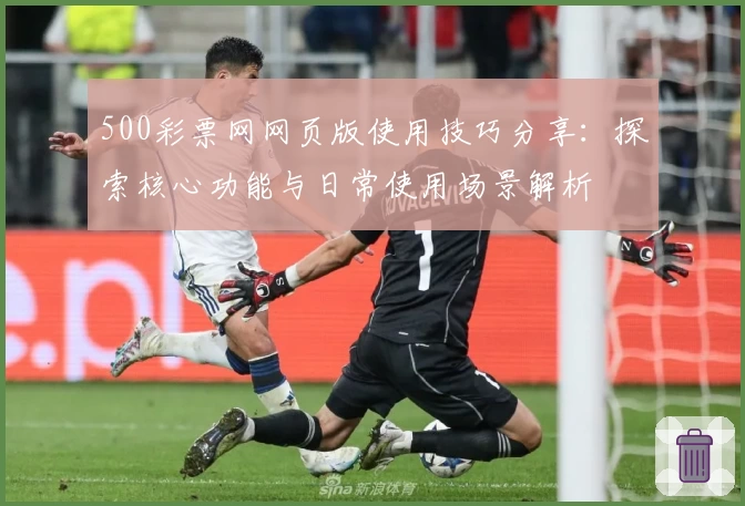 500彩票网网页版使用技巧分享：探索核心功能与日常使用场景解析