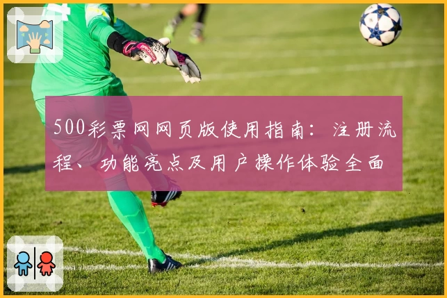 500彩票网网页版使用指南：注册流程、功能亮点及用户操作体验全面解析