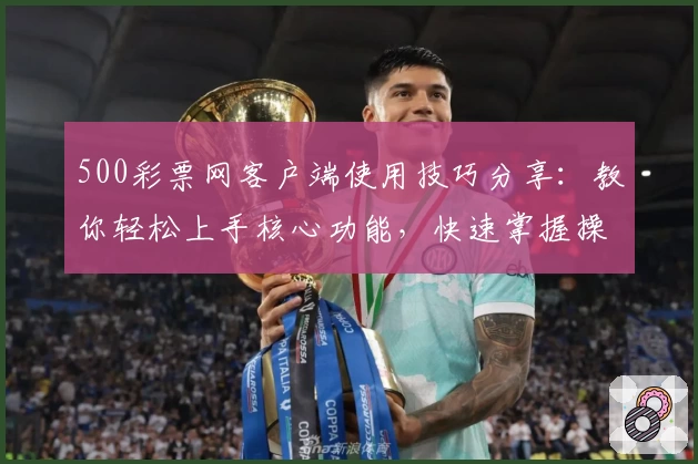 500彩票网客户端使用技巧分享：教你轻松上手核心功能，快速掌握操作步骤