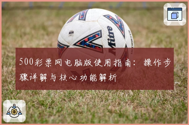 500彩票网电脑版使用指南：操作步骤详解与核心功能解析