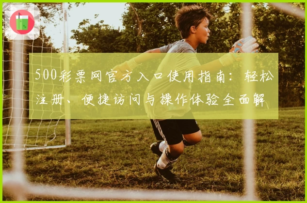 500彩票网官方入口使用指南：轻松注册、便捷访问与操作体验全面解析