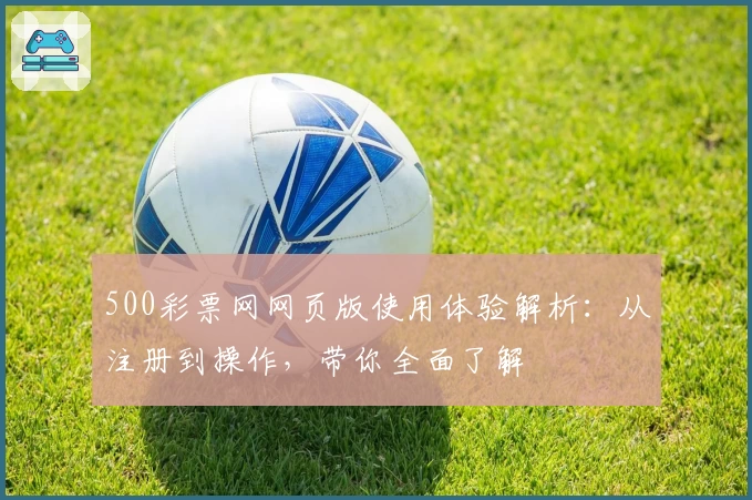 500彩票网网页版使用体验解析：从注册到操作，带你全面了解