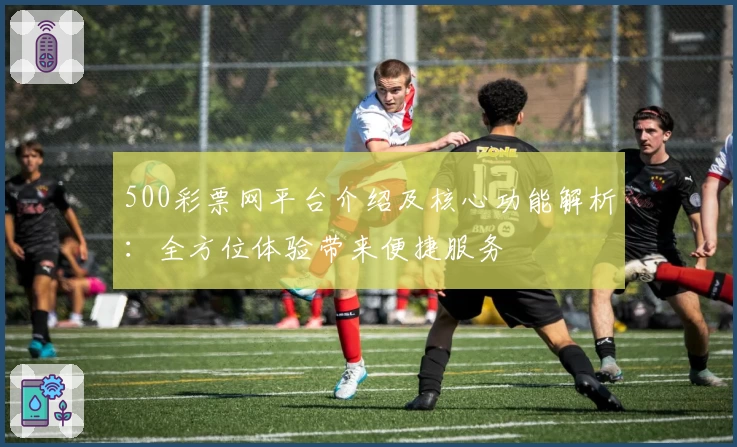 500彩票网平台介绍及核心功能解析：全方位体验带来便捷服务