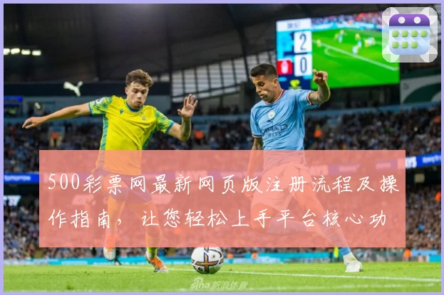 500彩票网最新网页版注册流程及操作指南，让您轻松上手平台核心功能