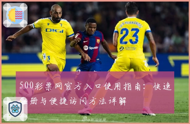 500彩票网官方入口使用指南：快速注册与便捷访问方法详解