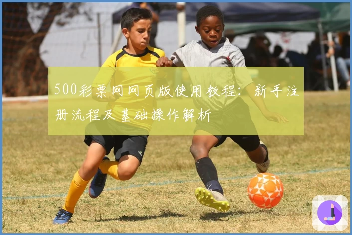 500彩票网网页版使用教程：新手注册流程及基础操作解析