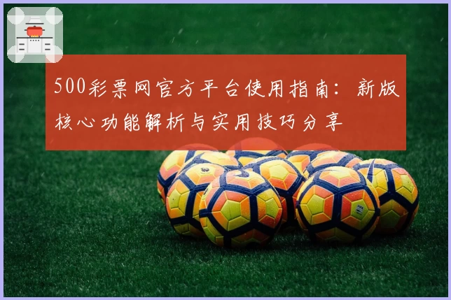 500彩票网官方平台使用指南：新版核心功能解析与实用技巧分享