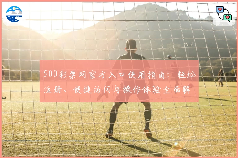 500彩票网官方入口使用指南：轻松注册、便捷访问与操作体验全面解析