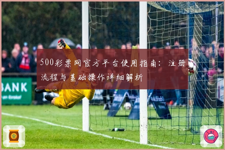 500彩票网官方平台使用指南：注册流程与基础操作详细解析