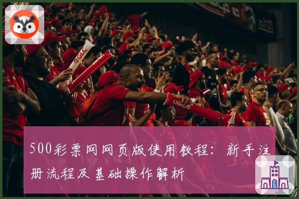 500彩票网网页版使用教程：新手注册流程及基础操作解析