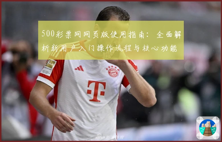 500彩票网网页版使用指南：全面解析新用户入门操作流程与核心功能亮点