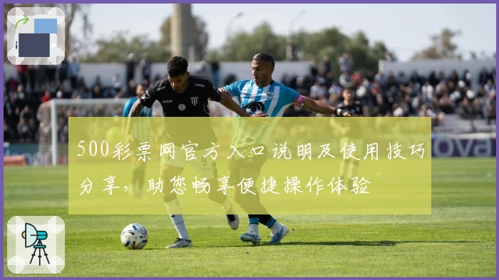 500彩票网官方入口说明及使用技巧分享，助您畅享便捷操作体验