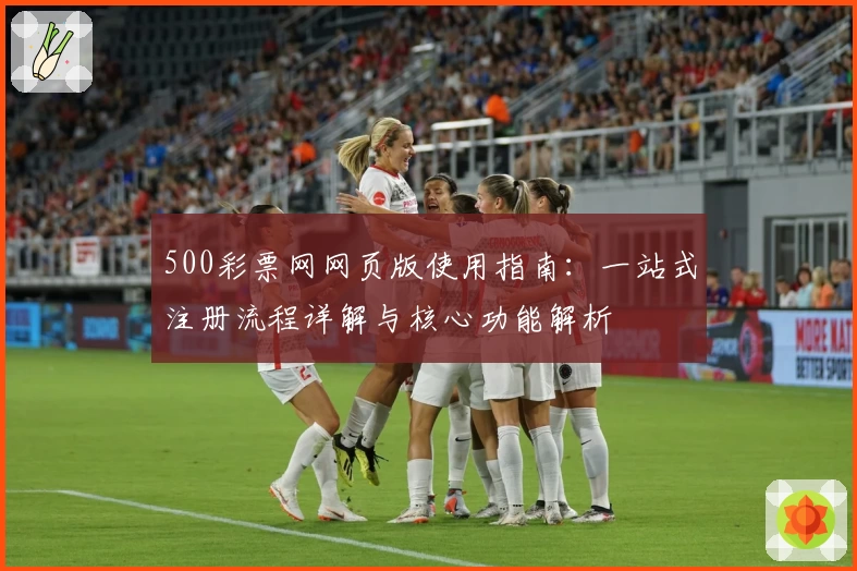 500彩票网网页版使用指南：一站式注册流程详解与核心功能解析