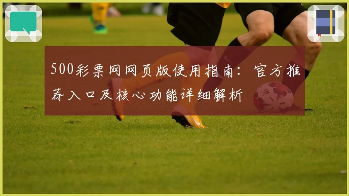 500彩票网网页版使用指南：官方推荐入口及核心功能详细解析